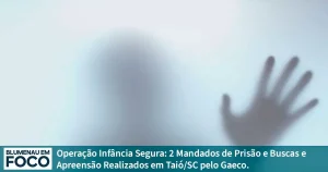 Operação Infância Segura: 2 Mandados de Prisão e Buscas e Apreensão Realizados em Taió/SC pelo Gaeco. - Blumenau em Foco Portal de Notícias de Blumenau e Região.